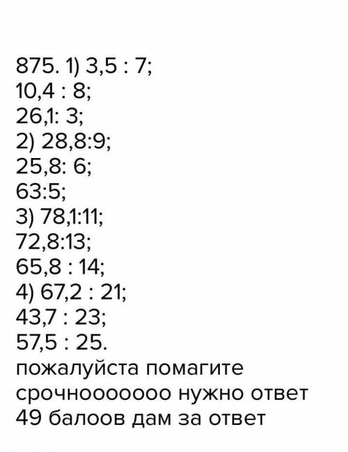 875. 1) 3,5 : 7; 10,4 : 8;26,1: 3;2) 28,8:9;25,8: 6;63:5;3) 78,1:11;72,8:13;65,8 : 14;4) 67,2 : 21;4