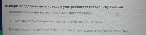 Выбери предложение, в котором употребляется глагол І спряжения. 1:Источником ЖИЗНИ на планете Земля