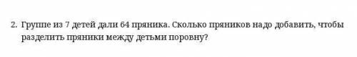 2. Группе из 7 детей дали 64 пряника. Сколько пряников надо добавить, чтобы разделить пряники между