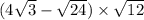 (4 \sqrt{3} - \sqrt{24}) \times \sqrt{12}