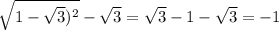 \sqrt{1 - \sqrt{3}) {}^{2} } - \sqrt{3 } = \sqrt{3} - 1 - \sqrt{3} = - 1