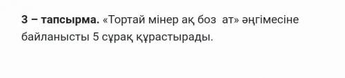  «Тортай мінер ақ боз  ат» әңгімесіне байланысты 5 сұрақ құрастырадар