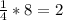 \frac{1}{4} * 8 = 2