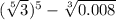 ( \sqrt[5]{3} ) {}^{5} - \sqrt[3]{0.008}