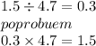 1.5 \div 4.7 = 0.3 \\ poprobuem \\ 0.3 \times 4.7 = 1.5