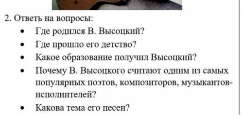 2. ответь на вопросы: • Где родился В. Высоцкий?• Где его детство?• Какое образование получил Высоцк