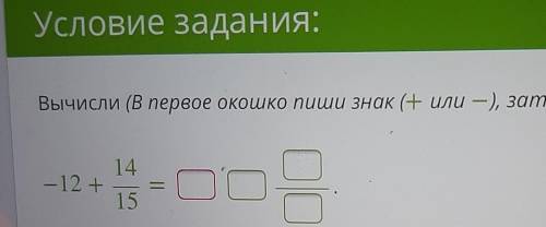 Условие задания:Вычисли (В первое окошко пиши знак (+ или —), затем целое и дробь- 12+14/15​