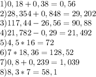 1)0,18+0,38=0,56\\2)28,354+0,848=29,202\\3)117,44-26,56=90,88\\4)21,782-0,29=21,492\\5)4,5*16=72\\6)7*18,36=128,52\\7)0,8+0,239=1,039\\8)8,3*7=58,1