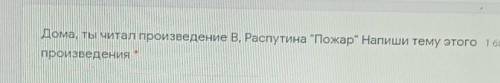 Дома, ты читал произведение B. Распутина Пожар“ Напиши тему этогопроизведения