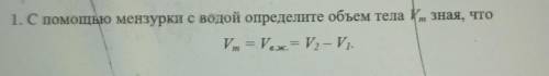 1. С мензурки с водой определите объем тела Vm зная,что Vm=V в.ж= V2-V1 добрые люди