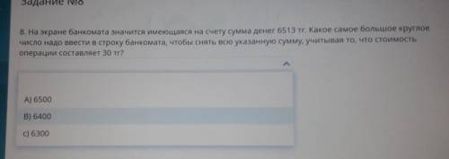 8. На экране банкомата значится имеющаяся на счету сумма денег 6513 тг. Какое самое большое круглое