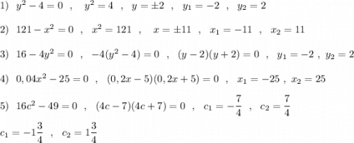 1)\ \ y^2-4=0\ \ ,\ \ \ y^2=4\ \ ,\ \ y=\pm 2\ \ ,\ \ y_1=-2\ \ ,\ \ y_2=2\\\\2)\ \ 121-x^2=0\ \ ,\ \ x^2=121\ \ ,\ \ \ x=\pm 11\ \ ,\ \ x_1=-11\ \ ,\ \ x_2=11\\\\3)\ \ 16-4y^2=0\ \ ,\ \ -4(y^2-4)=0\ \ ,\ \ (y-2)(y+2)=0\ \ ,\ \ y_1=-2\ ,\ y_2=2\\\\4)\ \ 0,04x^2-25=0\ \ ,\ \ (0,2x-5)(0,2x+5)=0\ \ ,\ \ x_1=-25\ ,\ x_2=25\\\\5)\ \ 16c^2-49=0\ \ ,\ \ (4c-7)(4c+7)=0\ \ ,\ \ c_1=-\dfrac{7}{4}\ \ ,\ \ c_2=\dfrac{7}{4}\\\\c_1=-1\dfrac{3}{4}\ \ ,\ \ c_2=1\dfrac{3}{4}