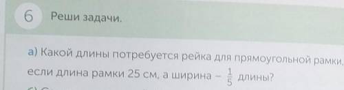 6 Реши задачи.а) Какой длины потребуется рейка для прямоугольной рамки,1если длина рамки 25 см, а ши