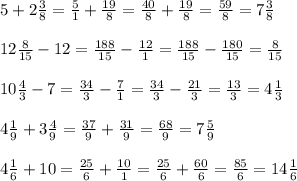 5+2\frac{3}{8}=\frac{5}{1}+\frac{19}{8}=\frac{40}{8}+\frac{19}{8}=\frac{59}{8}=7\frac{3}{8}\\\\12\frac{8}{15}-12=\frac{188}{15} -\frac{12}{1}=\frac{188}{15}-\frac{180}{15}=\frac{8}{15}\\\\10\frac{4}{3}-7=\frac{34}{3} -\frac{7}{1}=\frac{34}{3} -\frac{21}{3}=\frac{13}{3}= 4\frac{1}{3}\\\\4\frac{1}{9} +3\frac{4}{9}=\frac{37}{9} +\frac{31}{9}=\frac{68}{9}=7\frac{5}{9}\\\\4\frac{1}{6}+10=\frac{25}{6}+\frac{10}{1}=\frac{25}{6}+\frac{60}{6}=\frac{85}{6}=14\frac{1}{6}\\