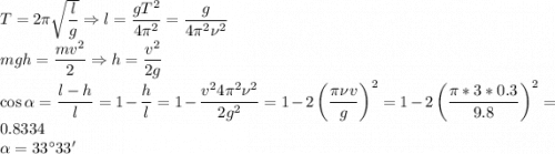 T = 2\pi\sqrt{\dfrac{l}{g}} \Rightarrow l = \dfrac{gT^2}{4\pi^2} = \dfrac{g}{4\pi^2\nu^2}\\mgh = \dfrac{mv^2}{2} \Rightarrow h = \dfrac{v^2}{2g}\\\cos\alpha = \dfrac{l - h}{l} = 1 - \dfrac h l = 1 - \dfrac{v^24\pi^2\nu^2}{2g^2} = 1 - 2\left(\dfrac{\pi\nu v}{g}\right)^2 = 1 - 2\left(\dfrac{\pi*3*0.3}{9.8}\right)^2 = 0.8334\\\alpha = 33^\circ33'