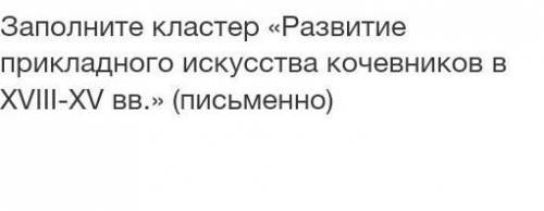 Заполните кластер «Развитие прикладного искусства кочевников в XVIII-XV вв.» (письменно) история Каз