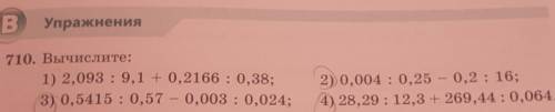 B Упражнения710. Вычислите:1) 2,093 : 9,1 +0,2166 : 0,38;3) 0,5415 : 0,57 -0,003 : 0,024;2) 0,004 :