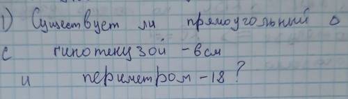 Существует ли прямоугольный треугольник с гипотенузой равной 6 см и периметром 18 см ​