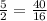 \frac{5}{2} =\frac{40}{16}\\