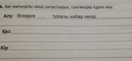 4. Көп мағыналы сөзді қатыстырып, сөйлемдер құрап жаз. Алу: Әскергетуралы хабар келді,Қаз:Кір:​