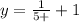 y = \frac{1}{5 +} + 1