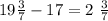 19 \frac{3}{7} - 17 =2 \ \frac{3}{7}