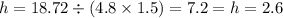 h = 18.72 \div (4.8 \times 1.5) = 7.2 = h = 2.6