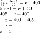 \frac{50}{67} *\frac{5427}{10} =x+400\\5*81=x+400\\405=x+400\\-x=400-405\\-x=-5\\x=5