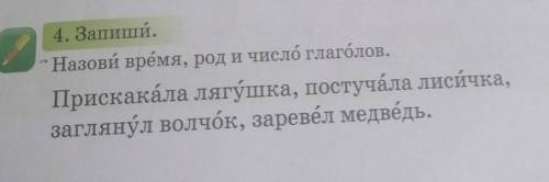 4. Запиши. - Назови врёмя, род и число глаголов.Прискакала лягушка, постучала лисичка,заглянул волчо