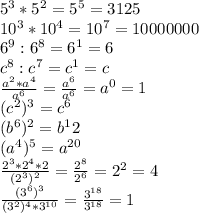 5^3*5^2=5^5=3125\\10^3*10^4=10^7=10000000\\6^9:6^8=6^1=6\\c^8:c^7=c^1=c\\\frac{a^2*a^4}{a^6} =\frac{a^6}{a^6} =a^0=1\\(c^2)^3=c^6\\(b^6)^2=b^12\\(a^4)^5=a^{20}\\\frac{2^3*2^4*2}{(2^3)^2} =\frac{2^8}{2^6} =2^2=4\\\frac{(3^6)^3}{(3^2)^4*3^{10}}=\frac{3^{18}}{3^{18}}=1