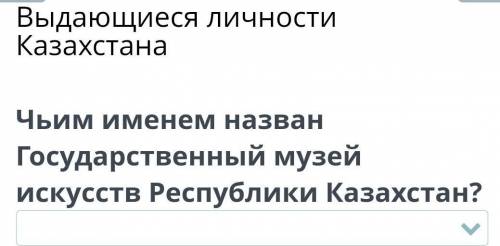 X Выдающиеся личностиКазахстанаЧьим именем названГосударственный музейискусств Республики Казахстан?