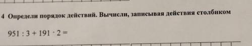 Задание 4 Определи порядок действий. Вычисли, записывая действия столбиком951 : 3 + 191 .2=​