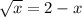 \sqrt{x} = 2 - x