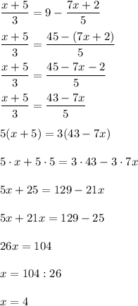 \dfrac{x+5}{3} =9-\dfrac{7x+2}{5} \\\\\dfrac{x+5}{3} =\dfrac{45-(7x+2)}{5} \\\\\dfrac{x+5}{3} =\dfrac{45-7x-2}{5} \\\\\dfrac{x+5}{3} =\dfrac{43-7x}{5} \\\\5(x+5)=3(43-7x)\\\\5 \cdot x+5 \cdot 5=3 \cdot 43-3 \cdot 7x\\\\5x+25=129-21x\\\\5x+21x=129-25\\\\26x=104\\\\x=104 : 26\\\\x=4