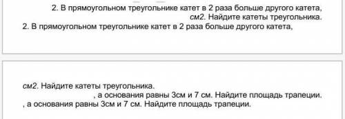 2 - В прямоугольном треугольнике катет в 2 раза больше другого катета, см2. Найдите катеты треугольн