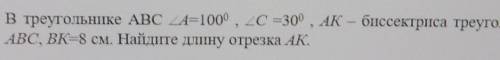 3. В треугольнике ABC А=100°, C =30°, AK – биссектриса треугольникаАВС, ВК=8 см. Найдите длину отрез