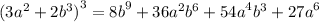 (3 {a}^{2} + 2 {b}^{3} {)}^{3} = {8b}^{9} + 36 {a}^{2} {b}^{6} + {54a}^{4} {b}^{3} + {27a}^{6}