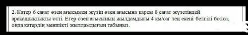 Катер 6 сағат өзен ағысымен жузiп өзен ағысына қарсы 8 сағат жүзетіндей арақашықтығы өтті.Егер өзен