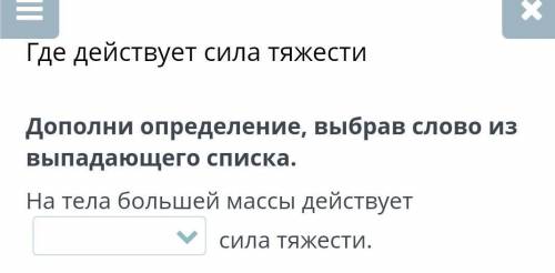 Х -Где действует сила тяжестиДополни определение, выбрав слово извыпадающего списка.На тела большей