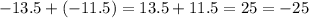 - 13.5 + ( - 11.5) = 13.5 + 11.5 = 25 = - 25