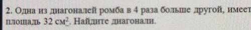 2. Одна из диагоналей ромба в 4 раза больше другой, имеет площадь 32 см2. Найдите диагонали.Prrup​