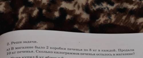 2. Реши задачи. В магазине было 2 коробки печенья по 8 кг в каждой. Продали10 кг печенья. Сколько ки