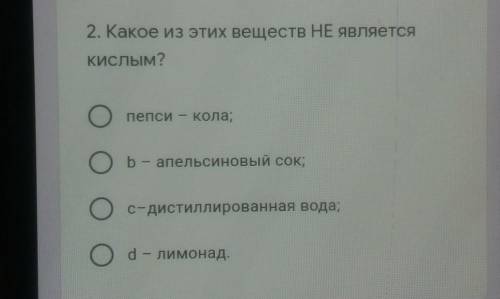 2. Какое из этих веществ НЕ является Кислым?пепси - кола;ь- апельсиновый сок,с-дистиллированная вода