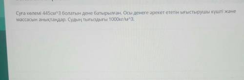 Суға көлемі 445см3 болатын дене батырылған. Осы денеге әрекет ететін ығыстырушы күшті және массасын