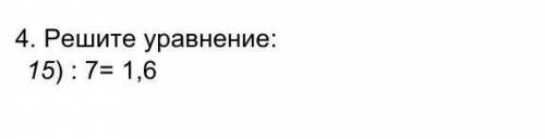 4. Решите уравнение: 15): 7= 1,6 ​