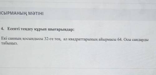 ТАПСЫРМАНЫҢ МӘТІНІ 4. Есепті теңдеу құрып шығарыңдар:Екі санның қосындысы 32-ге тең, ал квадраттарын