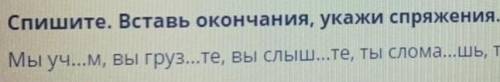 спиши вставь окончание укажи спряжение мы уч...им,вы груз...те,вы слыш...те,ты слом...шь,ты бре...шь