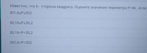 Известно, что b- сторона квадрата. Оцените значение периметра P=4b, если 7,54<b<7,55. 30,16ѕРЅ