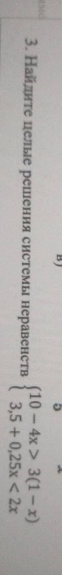 Найдите целые решения системы неравеств {10-4x>3(1-x)3.5+0.25x<2x ​