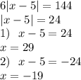 6 |x - 5| = 144 \\ |x - 5| = 24 \\ 1) \: \: \: x - 5 = 24 \\ x = 29 \\ 2) \: \: \: x - 5 = - 24 \\ x = - 19